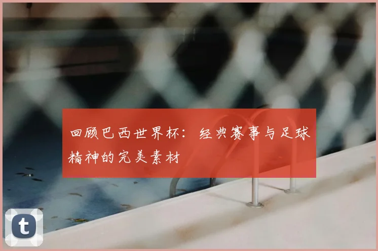 回顾巴西世界杯:经典赛事与足球精神的完美素材