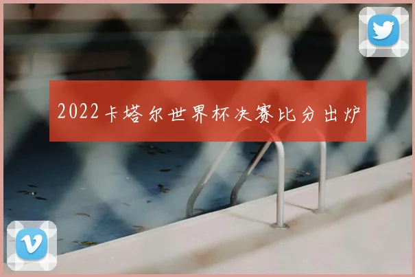 2022卡塔尔世界杯决赛比分出炉
