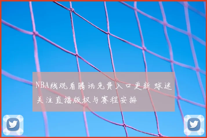 NBA线观看腾讯免费入口更新 球迷关注直播版权与赛程安排