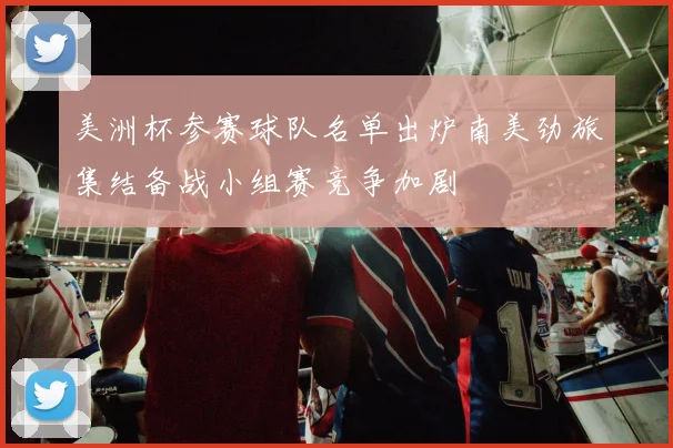 美洲杯参赛球队名单出炉南美劲旅集结备战小组赛竞争加剧