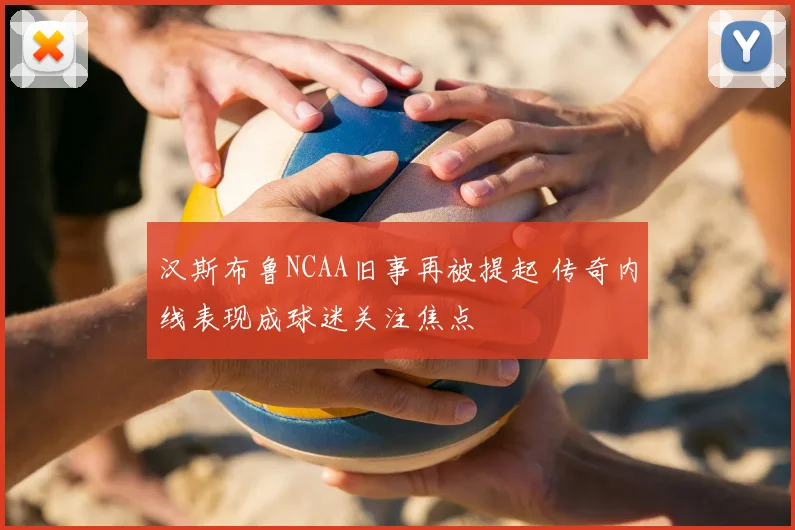 汉斯布鲁NCAA旧事再被提起 传奇内线表现成球迷关注焦点