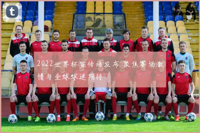 2022世界杯宣传语发布 聚焦赛场激情与全球球迷期待