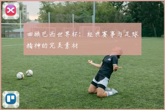 回顾巴西世界杯：经典赛事与足球精神的完美素材