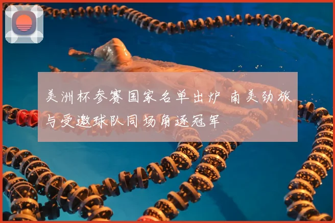 美洲杯参赛国家名单出炉 南美劲旅与受邀球队同场角逐冠军