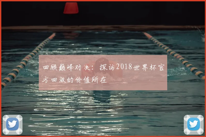回顾巅峰对决：探访2018世界杯官方回放的价值所在
