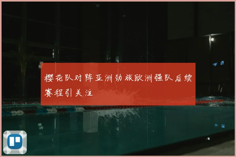 樱花队对阵亚洲劲旅欧洲强队后续赛程引关注