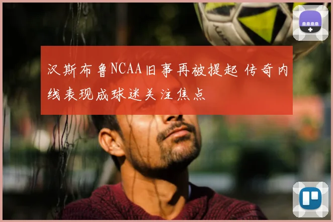 汉斯布鲁NCAA旧事再被提起 传奇内线表现成球迷关注焦点