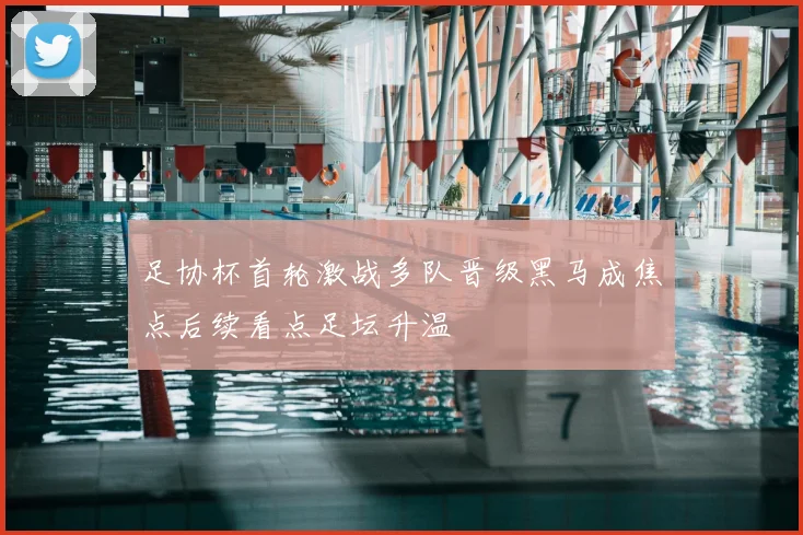 足协杯首轮激战多队晋级黑马成焦点后续看点足坛升温