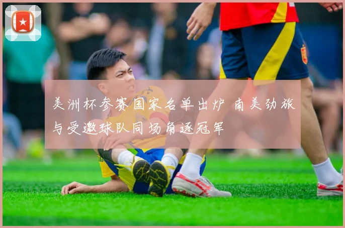 美洲杯参赛国家名单出炉 南美劲旅与受邀球队同场角逐冠军