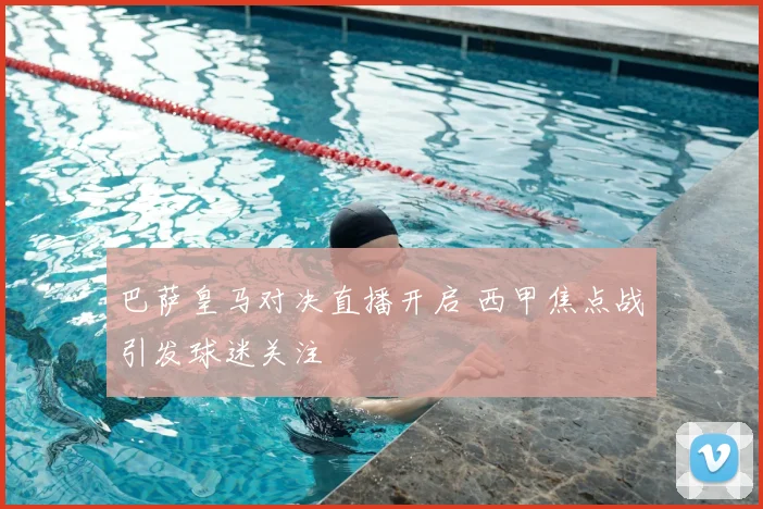 巴萨皇马对决直播开启 西甲焦点战引发球迷关注