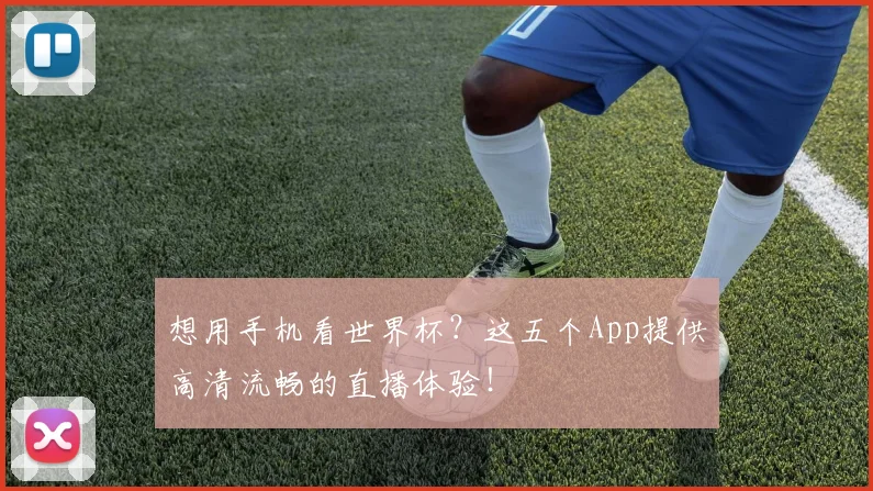 想用手机看世界杯?这五个App提供高清流畅的直播体验!