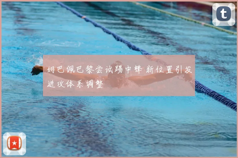 姆巴佩巴黎尝试踢中锋 新位置引发进攻体系调整