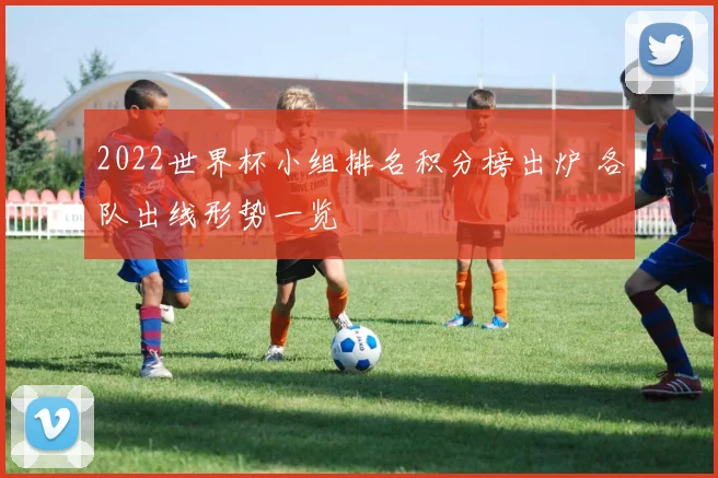 2022世界杯小组排名积分榜出炉 各队出线形势一览