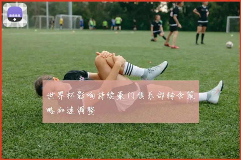 世界杯影响持续豪门俱乐部转会策略加速调整
