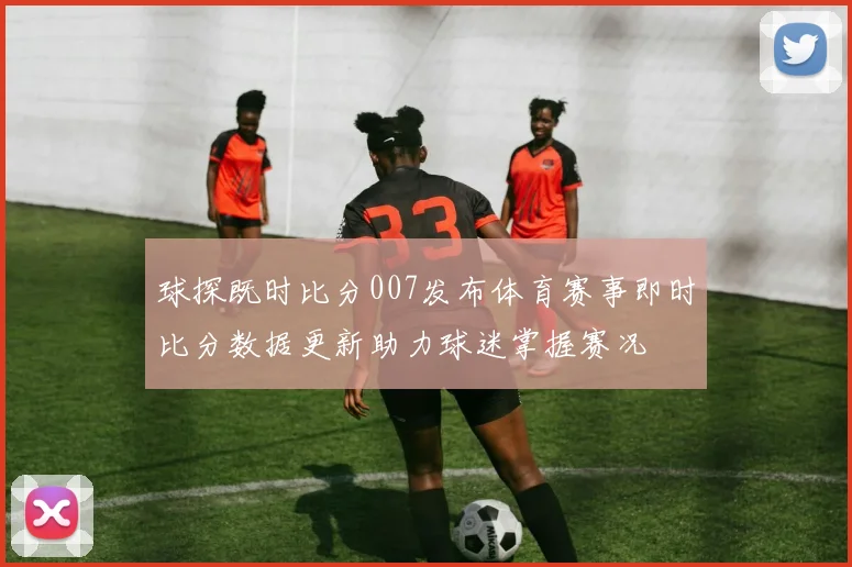 球探既时比分007发布体育赛事即时比分数据更新助力球迷掌握赛况