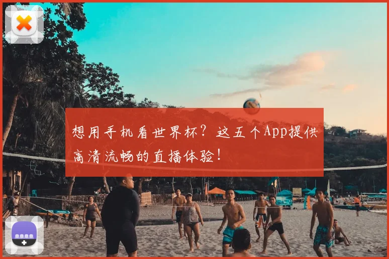 想用手机看世界杯?这五个App提供高清流畅的直播体验!