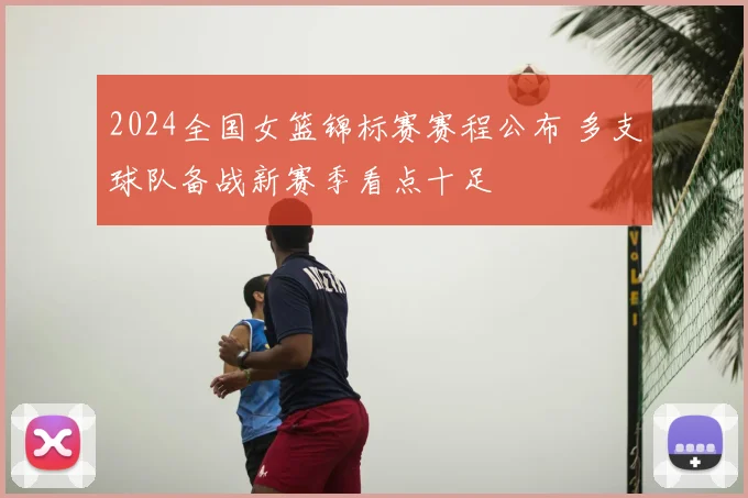 2024全国女篮锦标赛赛程公布 多支球队备战新赛季看点十足