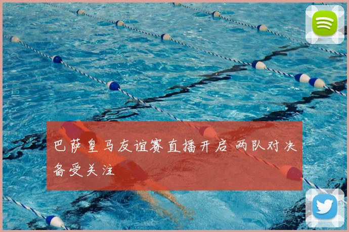 巴萨皇马友谊赛直播开启 两队对决备受关注