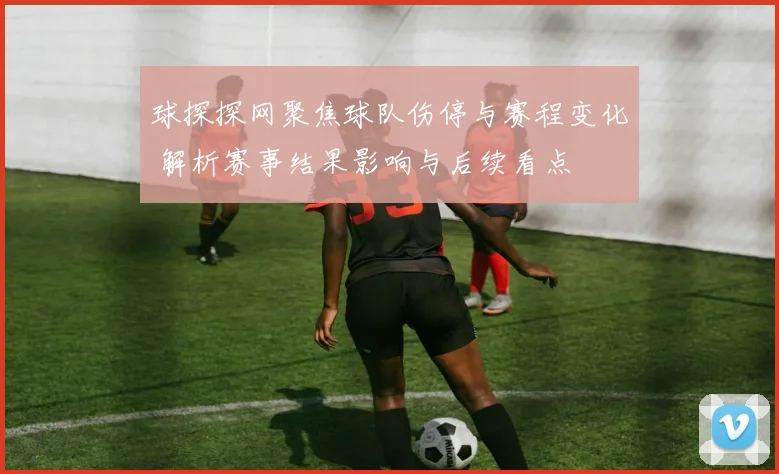 球探探网聚焦球队伤停与赛程变化 解析赛事结果影响与后续看点