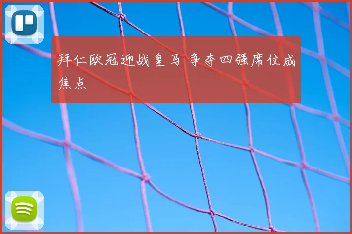 拜仁欧冠迎战皇马 争夺四强席位成焦点