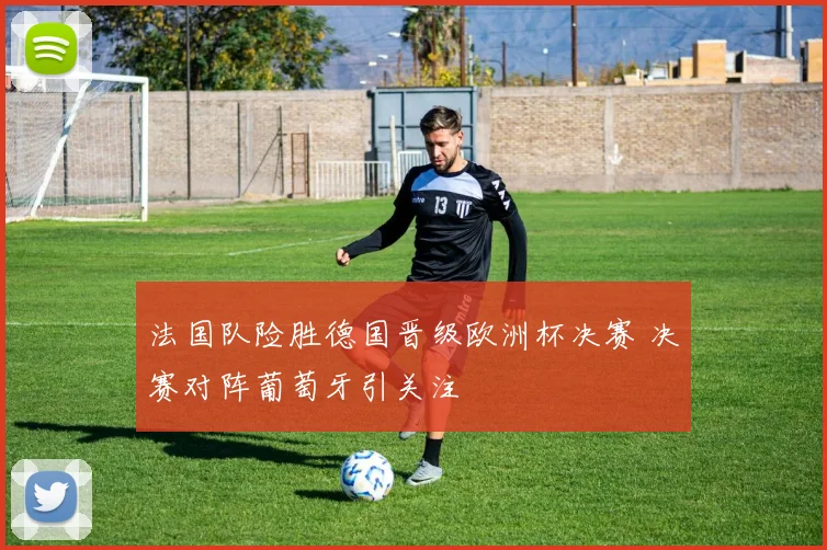 法国队险胜德国晋级欧洲杯决赛 决赛对阵葡萄牙引关注