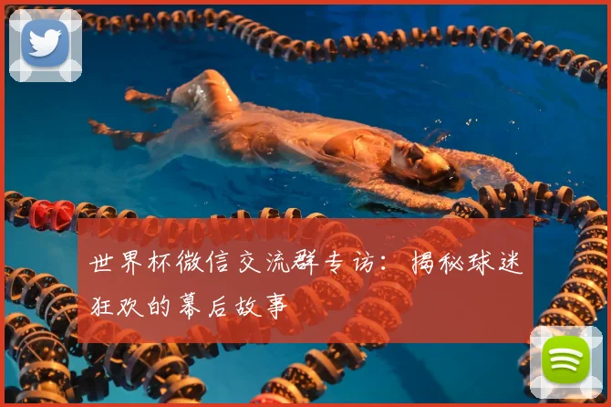 世界杯微信交流群专访：揭秘球迷狂欢的幕后故事