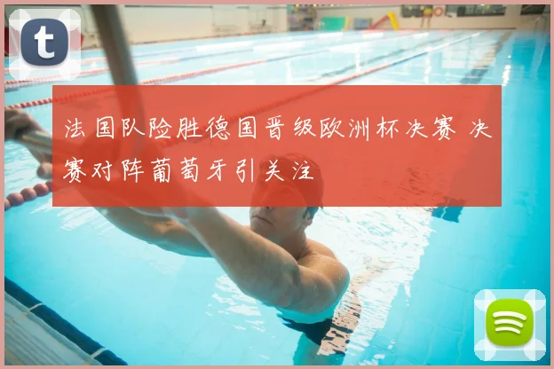 法国队险胜德国晋级欧洲杯决赛 决赛对阵葡萄牙引关注