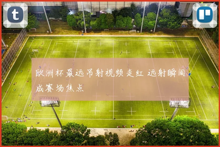 欧洲杯最远吊射视频走红 远射瞬间成赛场焦点