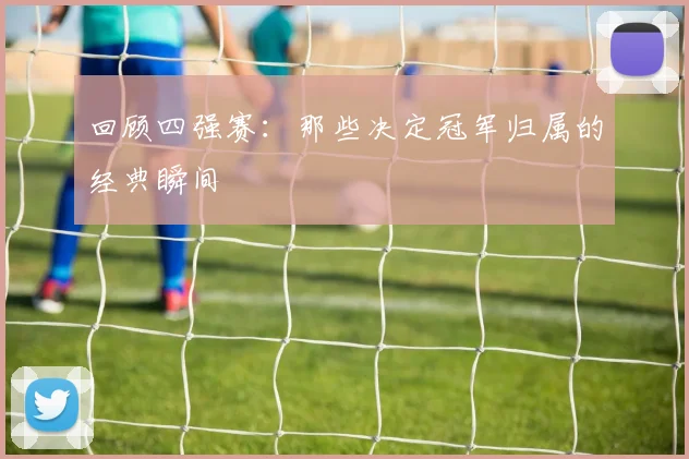 回顾四强赛：那些决定冠军归属的经典瞬间
