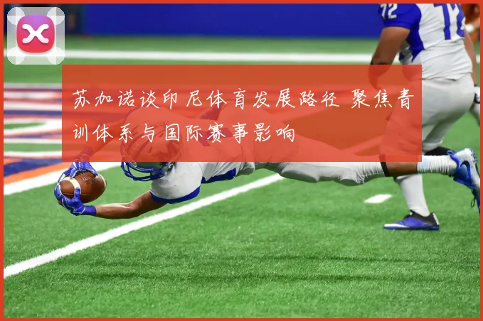 苏加诺谈印尼体育发展路径 聚焦青训体系与国际赛事影响