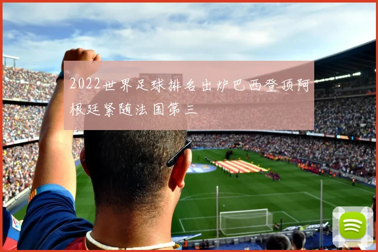 2022世界足球排名出炉巴西登顶阿根廷紧随法国第三