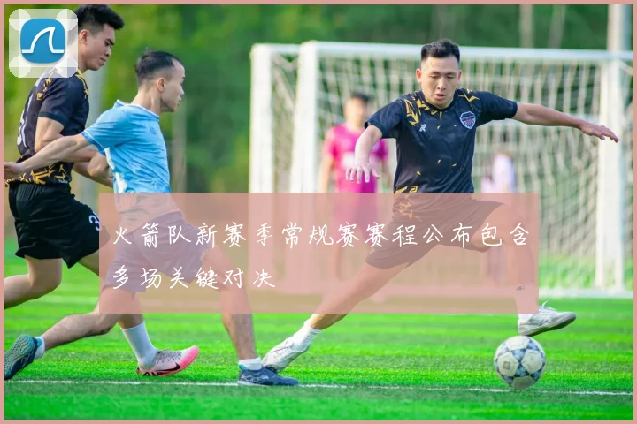 火箭队新赛季常规赛赛程公布包含多场关键对决