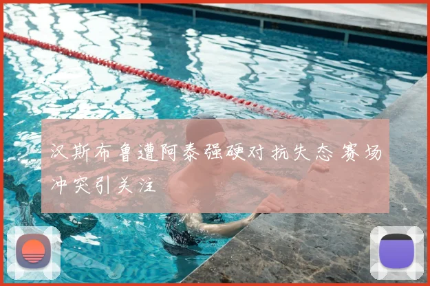 汉斯布鲁遭阿泰强硬对抗失态 赛场冲突引关注