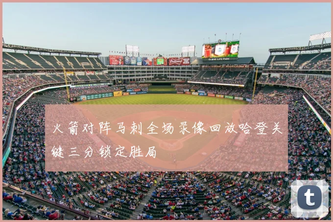 火箭对阵马刺全场录像回放哈登关键三分锁定胜局