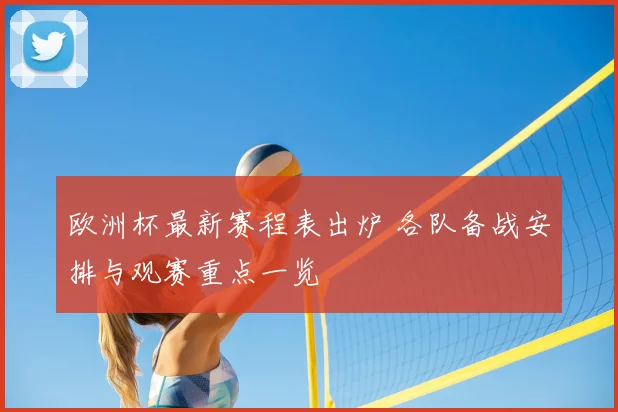 欧洲杯最新赛程表出炉 各队备战安排与观赛重点一览
