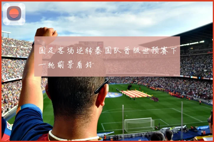 国足客场逆转泰国队晋级世预赛下一轮前景看好