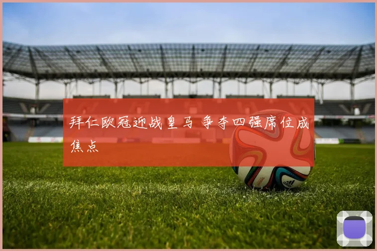 拜仁欧冠迎战皇马 争夺四强席位成焦点