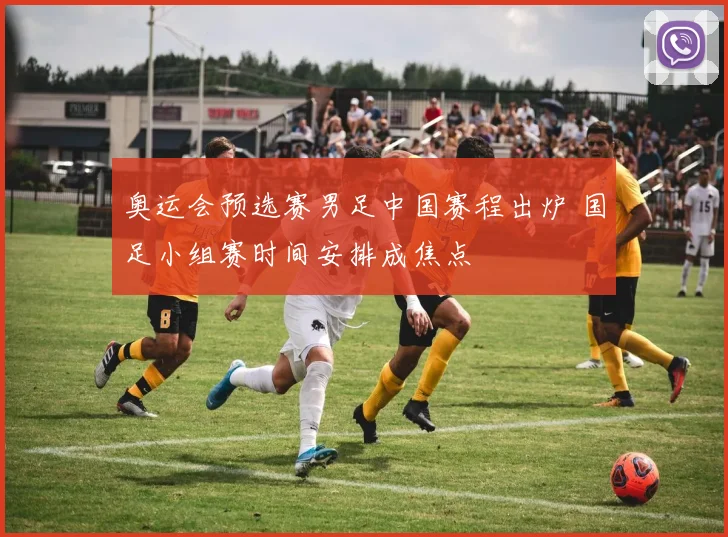 奥运会预选赛男足中国赛程出炉 国足小组赛时间安排成焦点