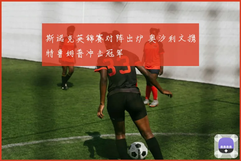 斯诺克英锦赛对阵出炉 奥沙利文携特鲁姆普冲击冠军