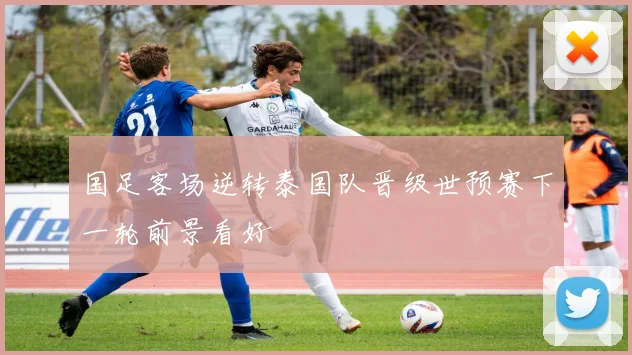 国足客场逆转泰国队晋级世预赛下一轮前景看好