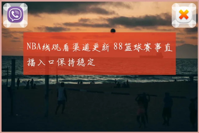 NBA线观看渠道更新 88篮球赛事直播入口保持稳定