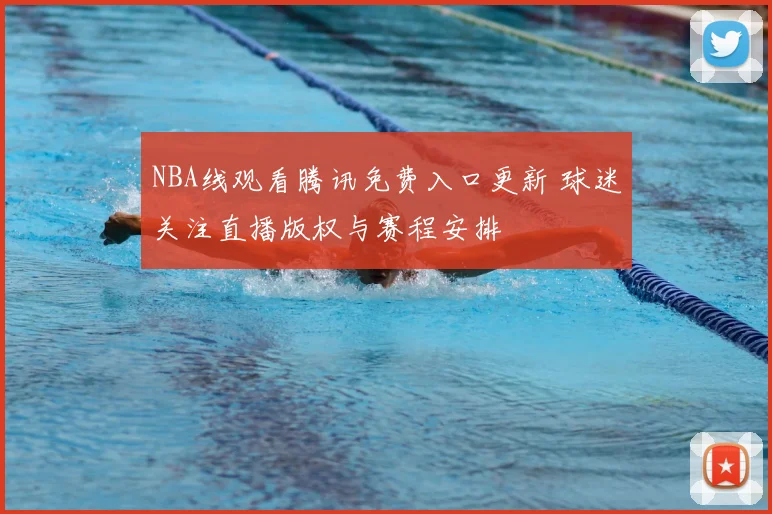 NBA线观看腾讯免费入口更新 球迷关注直播版权与赛程安排