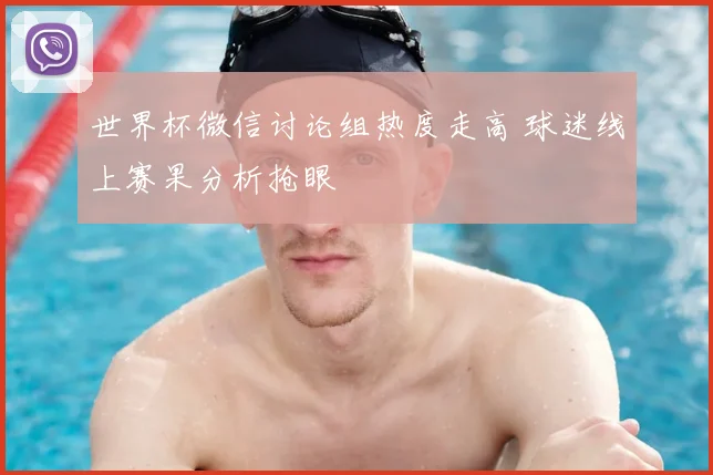 世界杯微信讨论组热度走高 球迷线上赛果分析抢眼