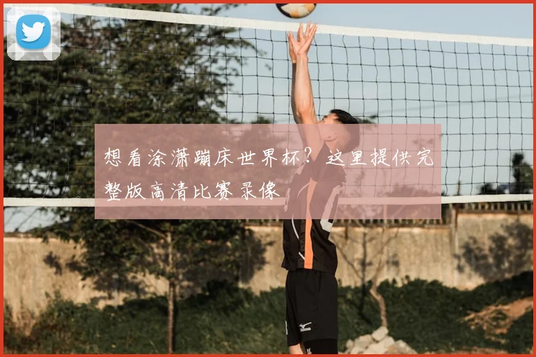 想看涂潇蹦床世界杯？这里提供完整版高清比赛录像