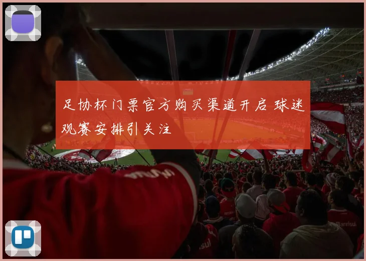 足协杯门票官方购买渠道开启 球迷观赛安排引关注