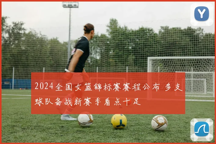 2024全国女篮锦标赛赛程公布 多支球队备战新赛季看点十足
