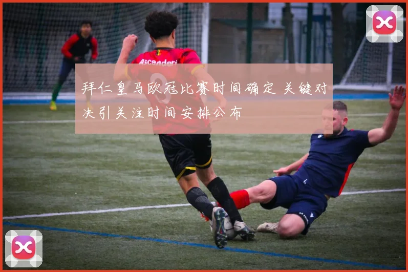 拜仁皇马欧冠比赛时间确定 关键对决引关注时间安排公布