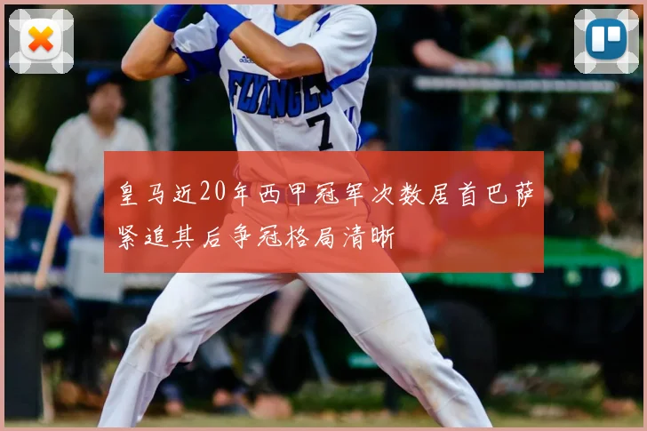 皇马近20年西甲冠军次数居首巴萨紧追其后争冠格局清晰