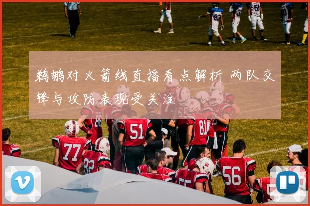 鹈鹕对火箭线直播看点解析 两队交锋与攻防表现受关注