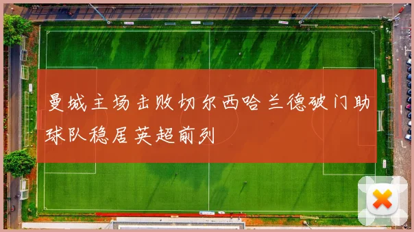 曼城主场击败切尔西哈兰德破门助球队稳居英超前列